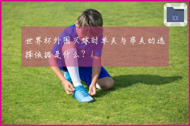世界杯外围买球时单关与串关的选择依据是什么？