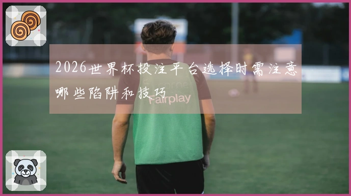 2026世界杯投注平台选择时需注意哪些陷阱和技巧