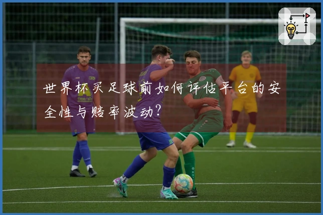世界杯买足球前如何评估平台的安全性与赔率波动？