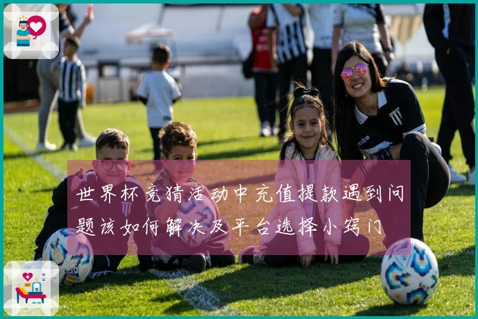 世界杯竞猜活动中充值提款遇到问题该如何解决及平台选择小窍门