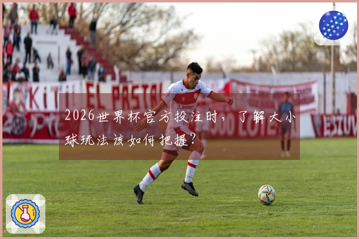 2026世界杯官方投注时,了解大小球玩法该如何把握?