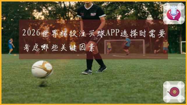 2026世界杯投注买球APP选择时需要考虑哪些关键因素