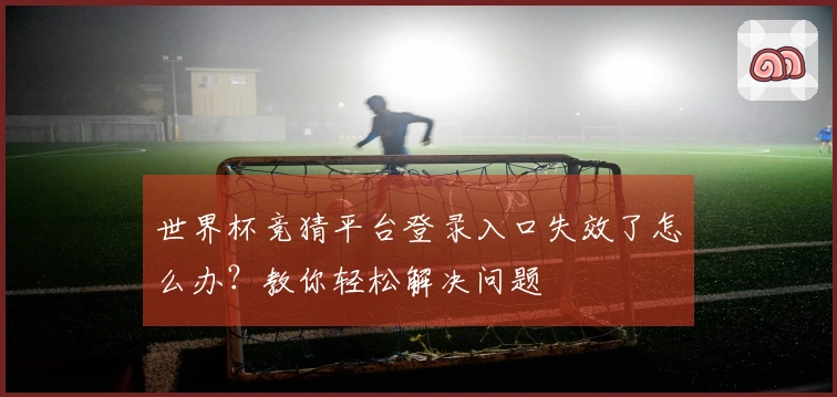 世界杯竞猜平台登录入口失效了怎么办?教你轻松解决问题