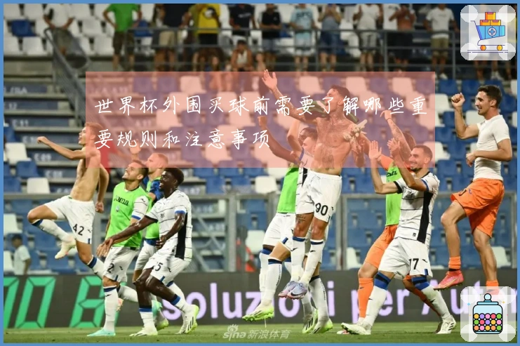 世界杯外围买球前需要了解哪些重要规则和注意事项