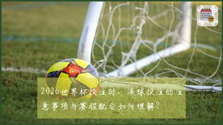 2026世界杯投注时，滚球投注的注意事项与赛程配合如何理解？