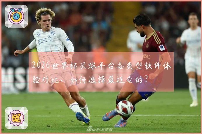 2026世界杯买球平台各类型软件体验对比，如何选择最适合的？
