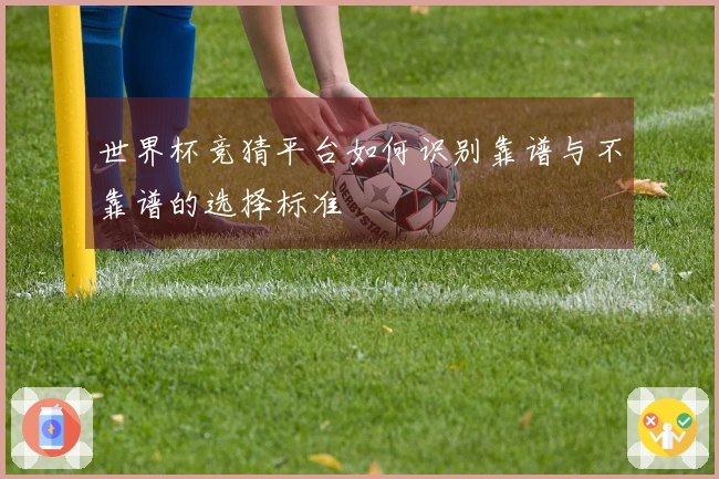 世界杯竞猜平台如何识别靠谱与不靠谱的选择标准