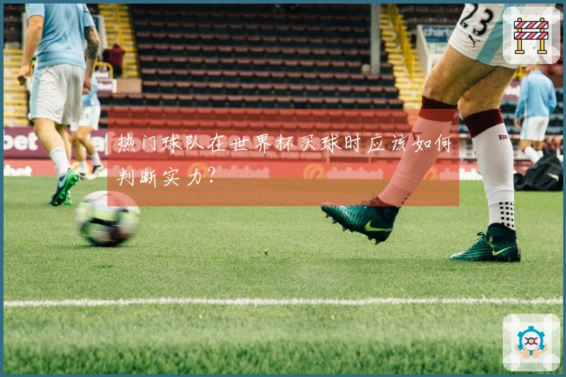 热门球队在世界杯买球时应该如何判断实力?