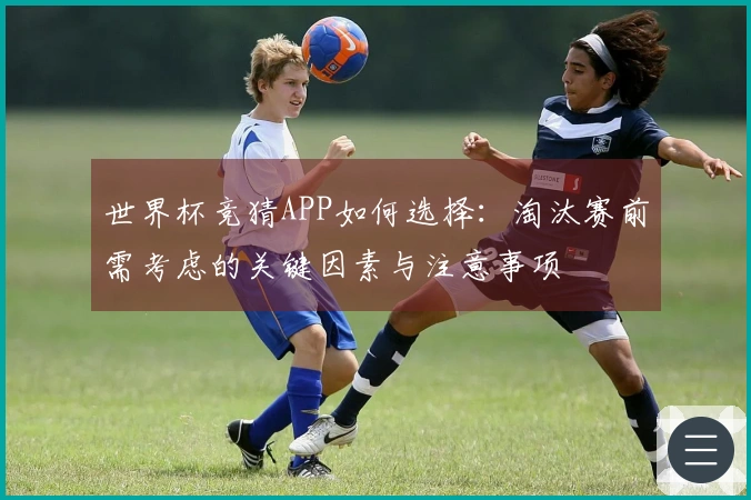 世界杯竞猜APP如何选择：淘汰赛前需考虑的关键因素与注意事项