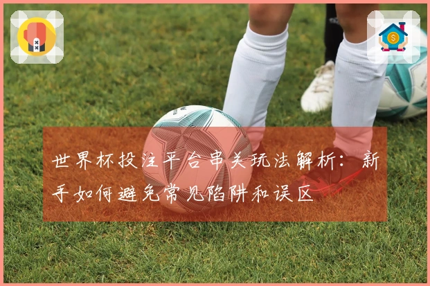 世界杯投注平台串关玩法解析：新手如何避免常见陷阱和误区