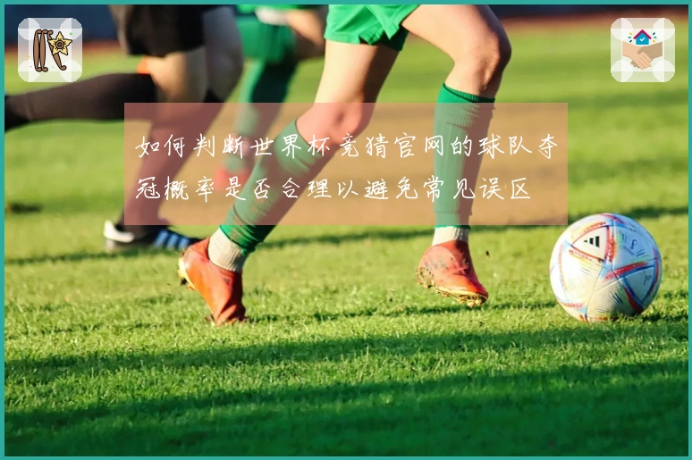 如何判断世界杯竞猜官网的球队夺冠概率是否合理以避免常见误区