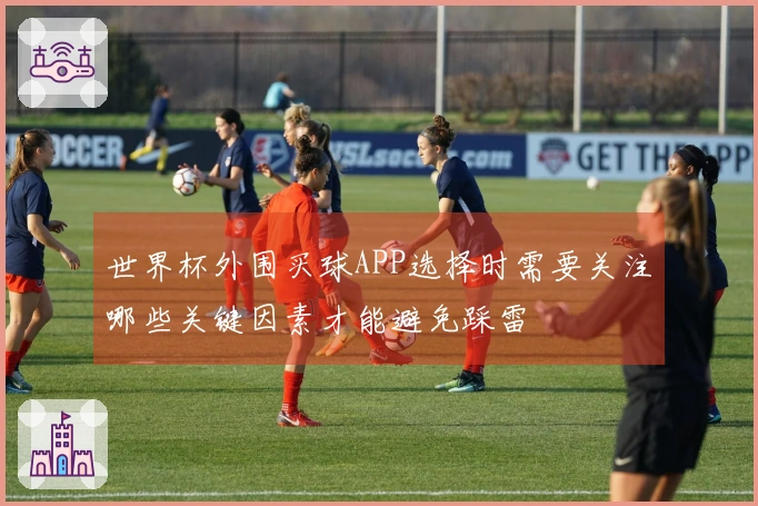 世界杯外围买球APP选择时需要关注哪些关键因素才能避免踩雷