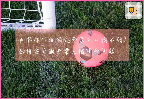 世界杯下注网站登录入口找不到？如何安全避开常见陷阱和问题