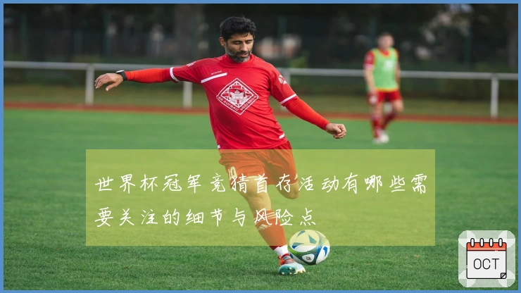 世界杯冠军竞猜首存活动有哪些需要关注的细节与风险点
