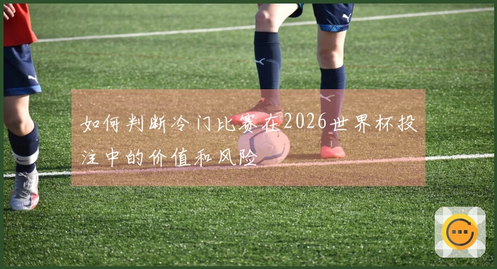 如何判断冷门比赛在2026世界杯投注中的价值和风险