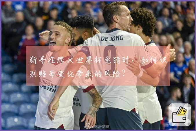 新手在烽火世界杯竞猜时,如何识别赔率变化带来的风险?