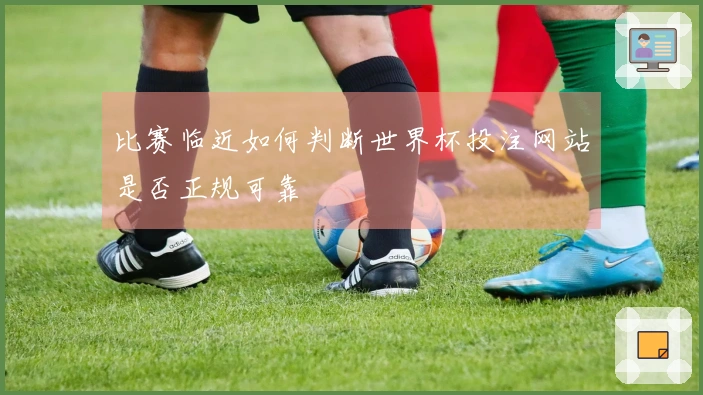 比赛临近如何判断世界杯投注网站是否正规可靠