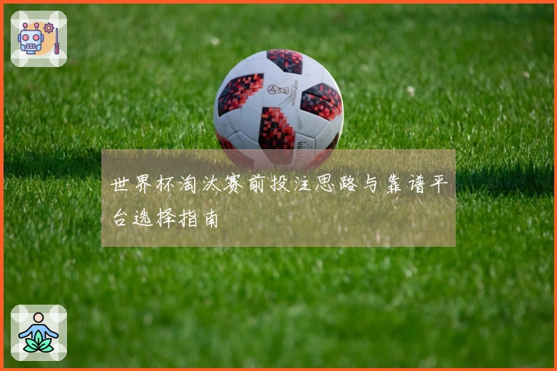 世界杯淘汰赛前投注思路与靠谱平台选择指南