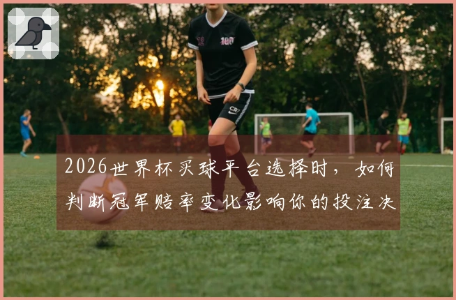 2026世界杯买球平台选择时，如何判断冠军赔率变化影响你的投注决策