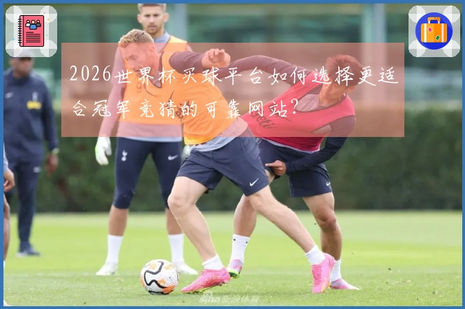 2026世界杯买球平台如何选择更适合冠军竞猜的可靠网站？