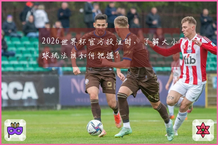 2026世界杯官方投注时，了解大小球玩法该如何把握？