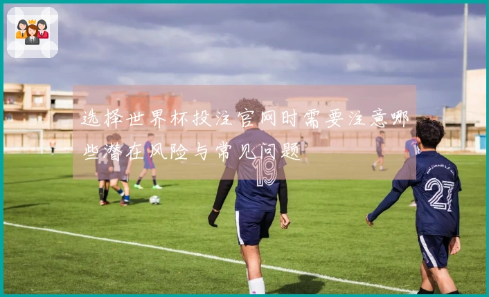 选择世界杯投注官网时需要注意哪些潜在风险与常见问题