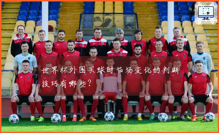 世界杯外围买球时临场变化的判断技巧有哪些？