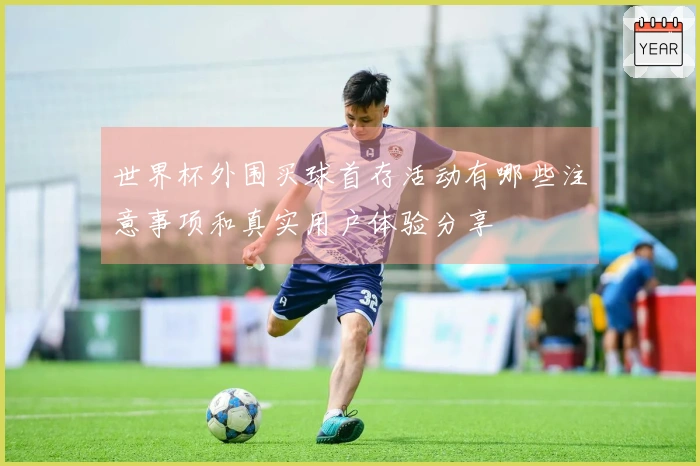 世界杯外围买球首存活动有哪些注意事项和真实用户体验分享