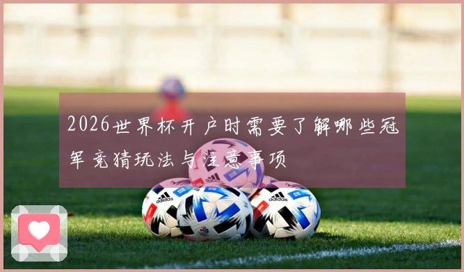 2026世界杯开户时需要了解哪些冠军竞猜玩法与注意事项