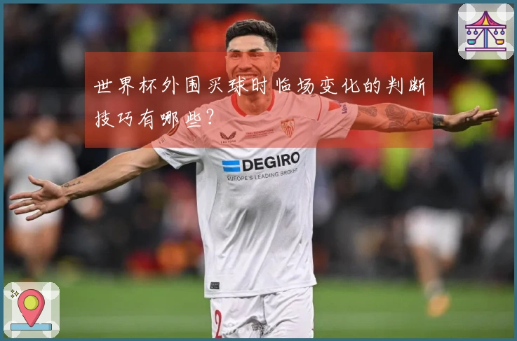 世界杯外围买球时临场变化的判断技巧有哪些？