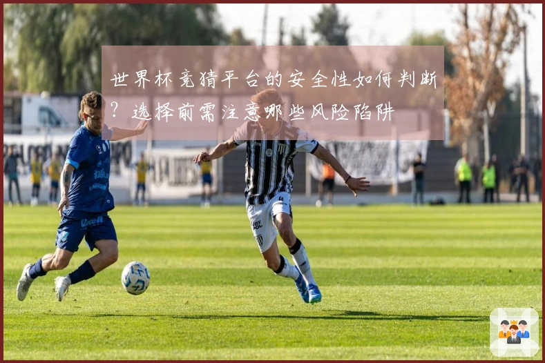 世界杯竞猜平台的安全性如何判断?选择前需注意哪些风险陷阱
