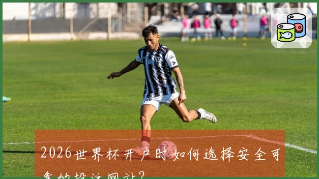 2026世界杯开户时如何选择安全可靠的投注网站?
