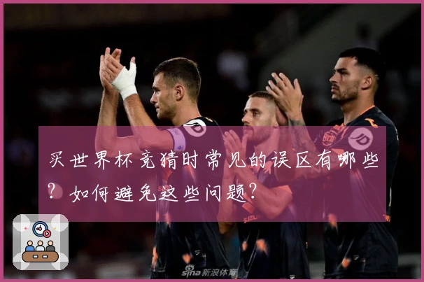 买世界杯竞猜时常见的误区有哪些?如何避免这些问题?