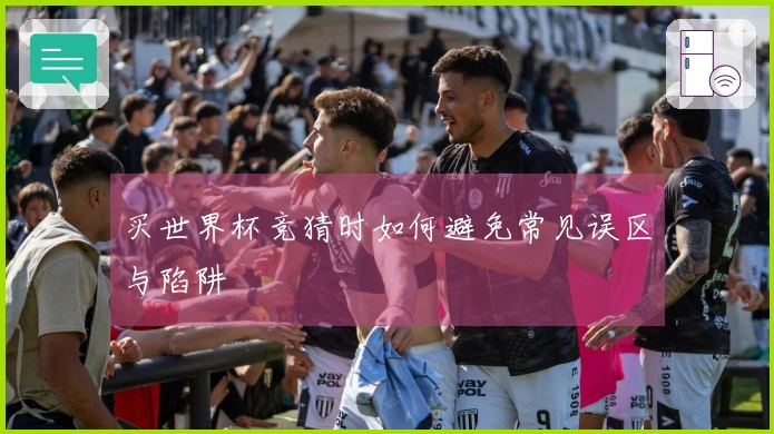 买世界杯竞猜时如何避免常见误区与陷阱