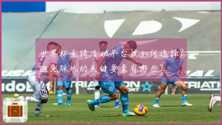 世界杯竞猜活动平台该如何选择?避免踩坑的关键要素有哪些?