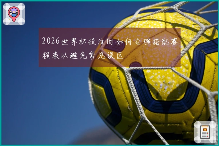 2026世界杯投注时如何合理搭配赛程表以避免常见误区