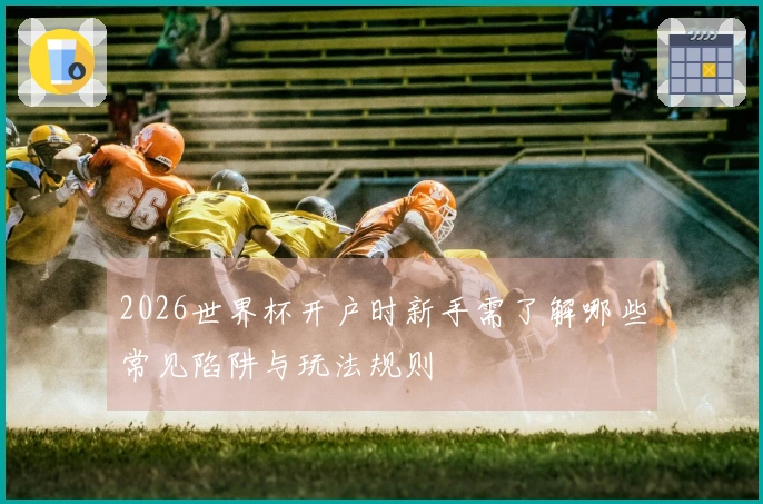 2026世界杯开户时新手需了解哪些常见陷阱与玩法规则