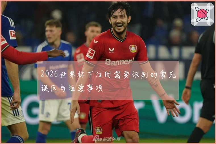 2026世界杯下注时需要识别的常见误区与注意事项