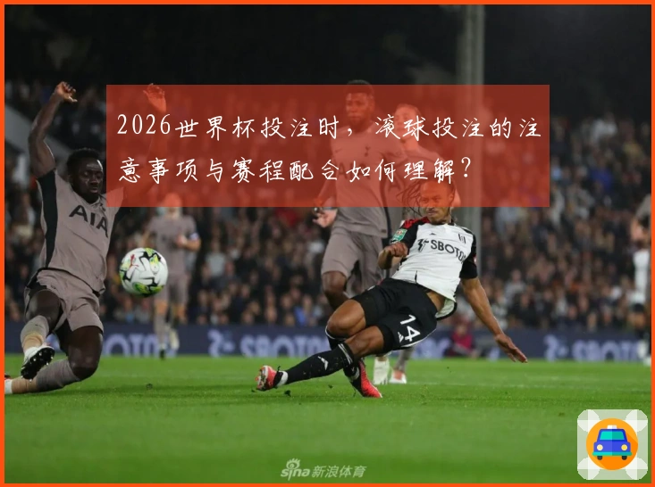 2026世界杯投注时，滚球投注的注意事项与赛程配合如何理解？