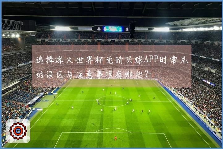 选择烽火世界杯竞猜买球APP时常见的误区与注意事项有哪些?