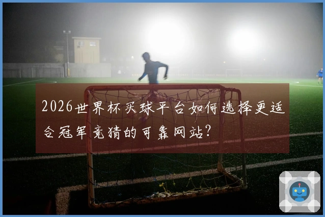 2026世界杯买球平台如何选择更适合冠军竞猜的可靠网站？