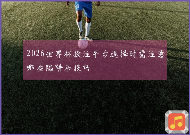 2026世界杯投注平台选择时需注意哪些陷阱和技巧