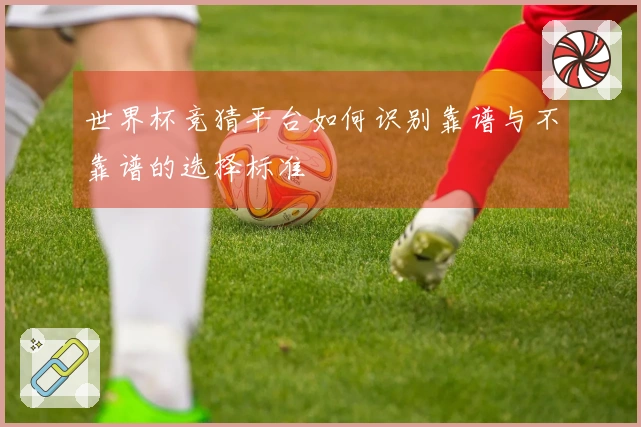 世界杯竞猜平台如何识别靠谱与不靠谱的选择标准