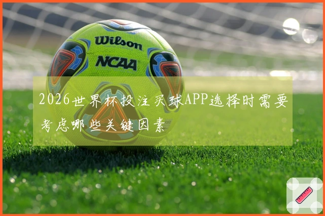 2026世界杯投注买球APP选择时需要考虑哪些关键因素