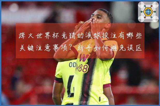烽火世界杯竞猜的滚球投注有哪些关键注意事项?新手如何避免误区?