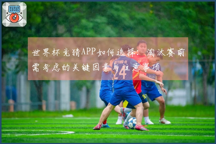 世界杯竞猜APP如何选择：淘汰赛前需考虑的关键因素与注意事项