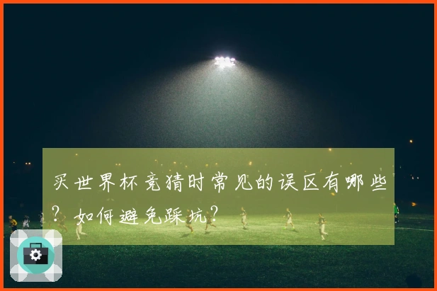 买世界杯竞猜时常见的误区有哪些？如何避免踩坑？