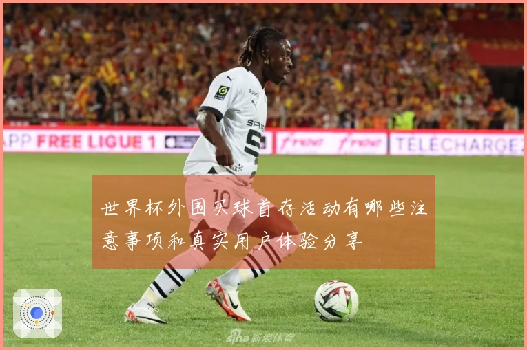 世界杯外围买球首存活动有哪些注意事项和真实用户体验分享
