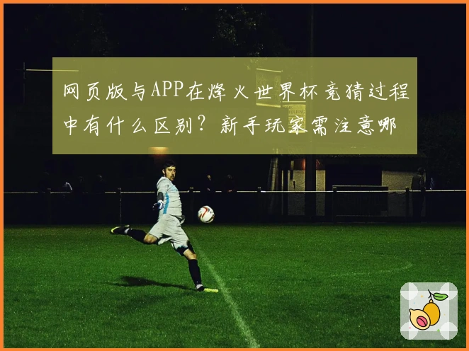 网页版与APP在烽火世界杯竞猜过程中有什么区别？新手玩家需注意哪些常见误区？