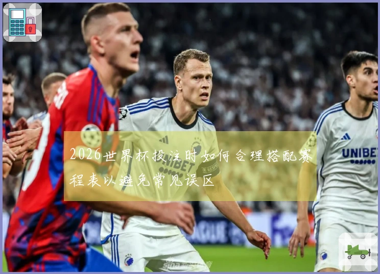 2026世界杯投注时如何合理搭配赛程表以避免常见误区